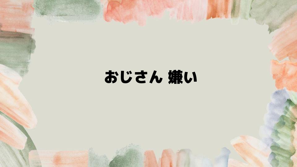 おじさん嫌いに対処する方法と考え方